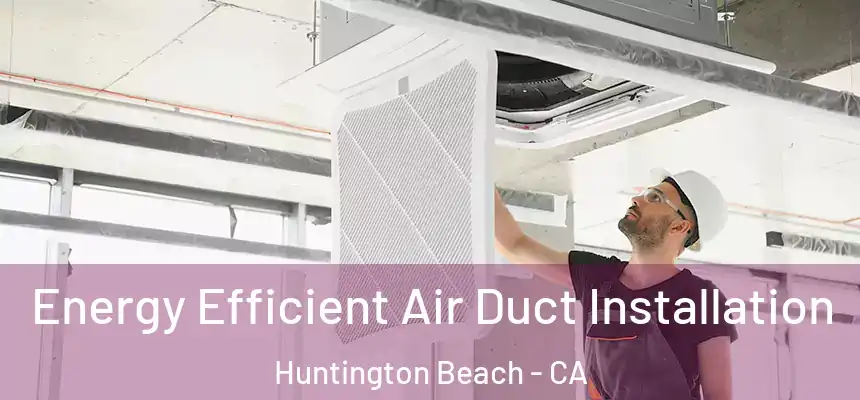 Energy Efficient Air Duct Installation Huntington Beach - CA